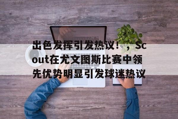 出色发挥引发热议！，Scout在尤文图斯比赛中领先优势明显引发球迷热议的简单介绍